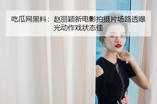 吃瓜网黑料：赵丽颖新电影拍摄片场路透曝光动作戏状态佳